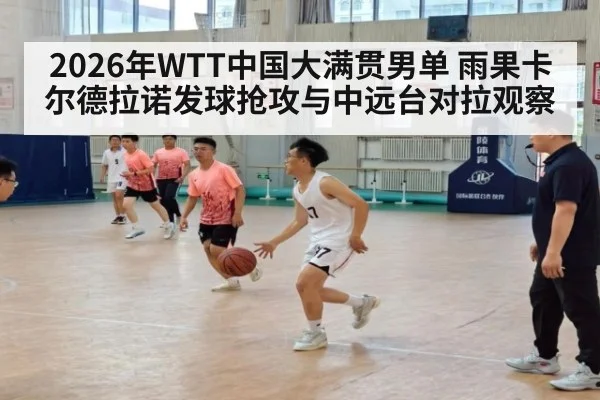 2026年WTT中国大满贯男单 雨果卡尔德拉诺发球抢攻与中远台对拉观察